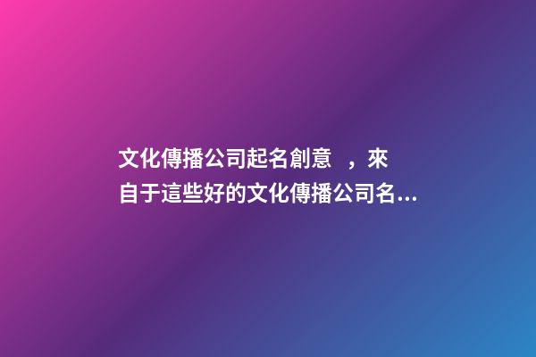 文化傳播公司起名創意，來自于這些好的文化傳播公司名字(快收藏)